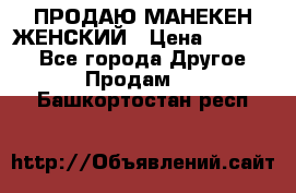 ПРОДАЮ МАНЕКЕН ЖЕНСКИЙ › Цена ­ 15 000 - Все города Другое » Продам   . Башкортостан респ.